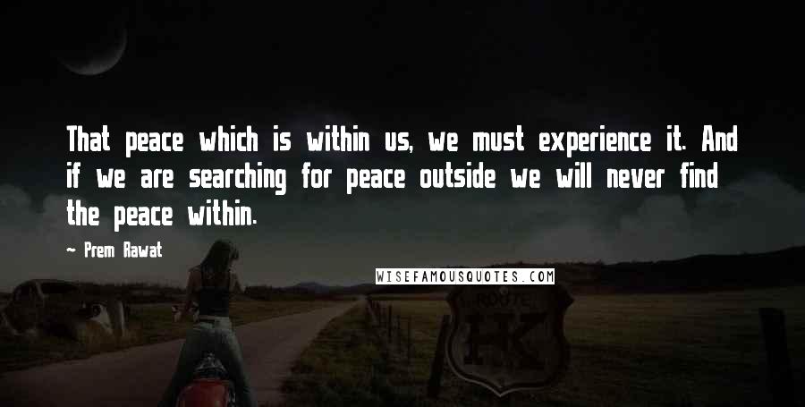 Prem Rawat Quotes: That peace which is within us, we must experience it. And if we are searching for peace outside we will never find the peace within.