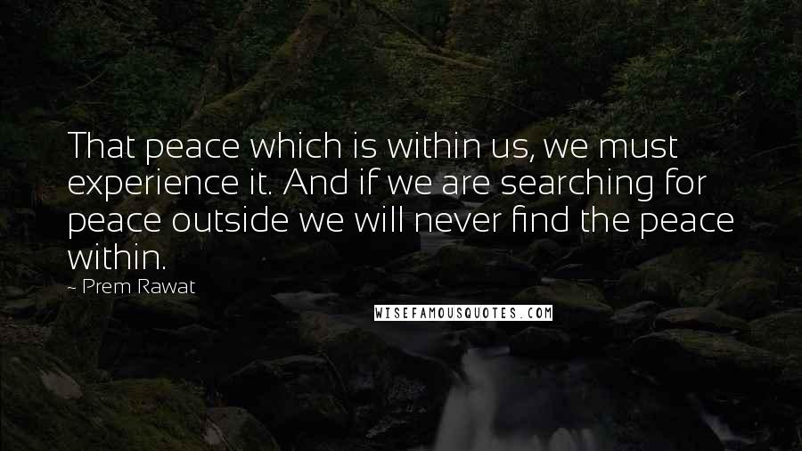 Prem Rawat Quotes: That peace which is within us, we must experience it. And if we are searching for peace outside we will never find the peace within.