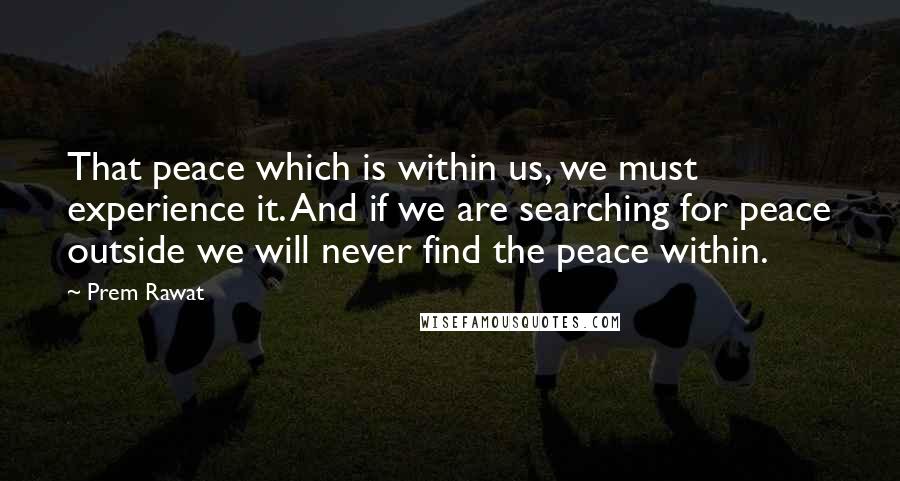 Prem Rawat Quotes: That peace which is within us, we must experience it. And if we are searching for peace outside we will never find the peace within.