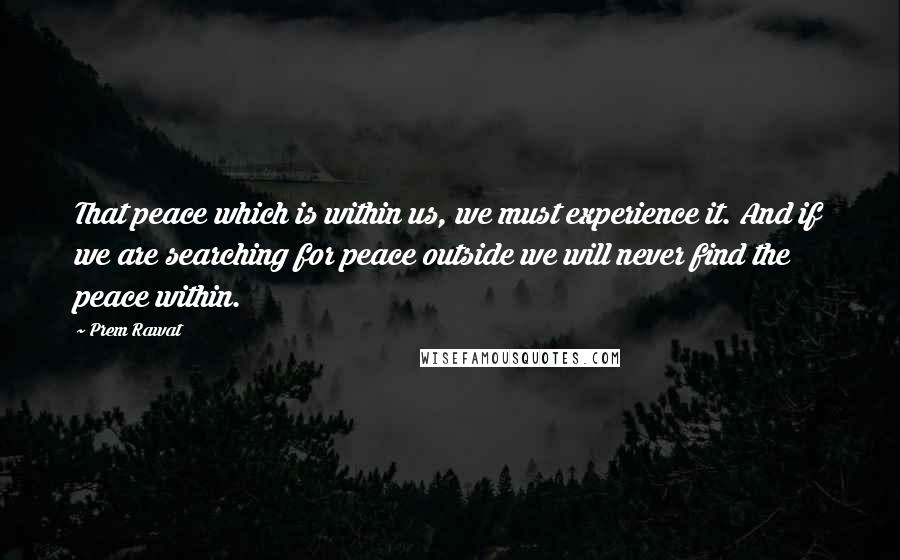 Prem Rawat Quotes: That peace which is within us, we must experience it. And if we are searching for peace outside we will never find the peace within.