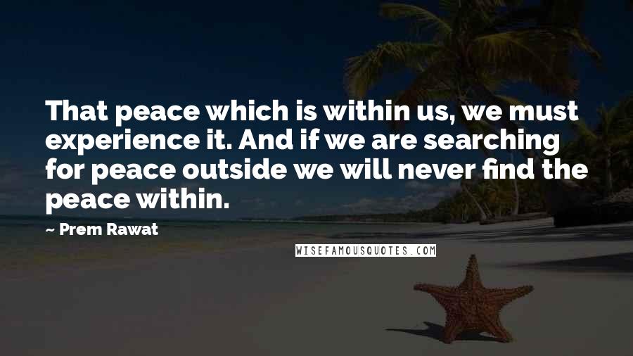 Prem Rawat Quotes: That peace which is within us, we must experience it. And if we are searching for peace outside we will never find the peace within.