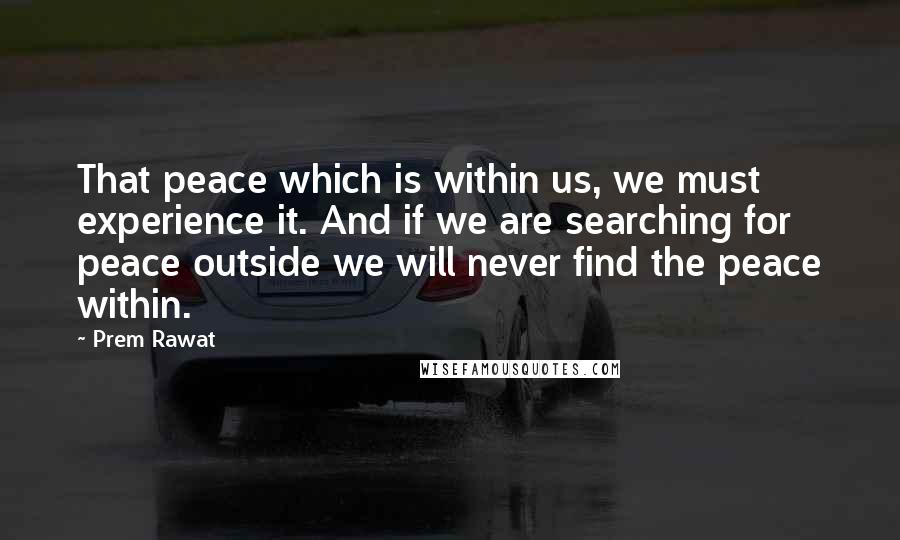 Prem Rawat Quotes: That peace which is within us, we must experience it. And if we are searching for peace outside we will never find the peace within.