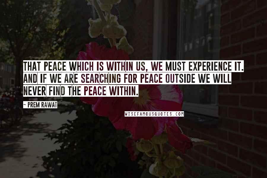 Prem Rawat Quotes: That peace which is within us, we must experience it. And if we are searching for peace outside we will never find the peace within.