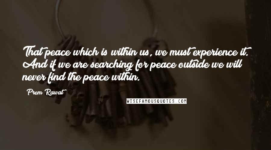 Prem Rawat Quotes: That peace which is within us, we must experience it. And if we are searching for peace outside we will never find the peace within.