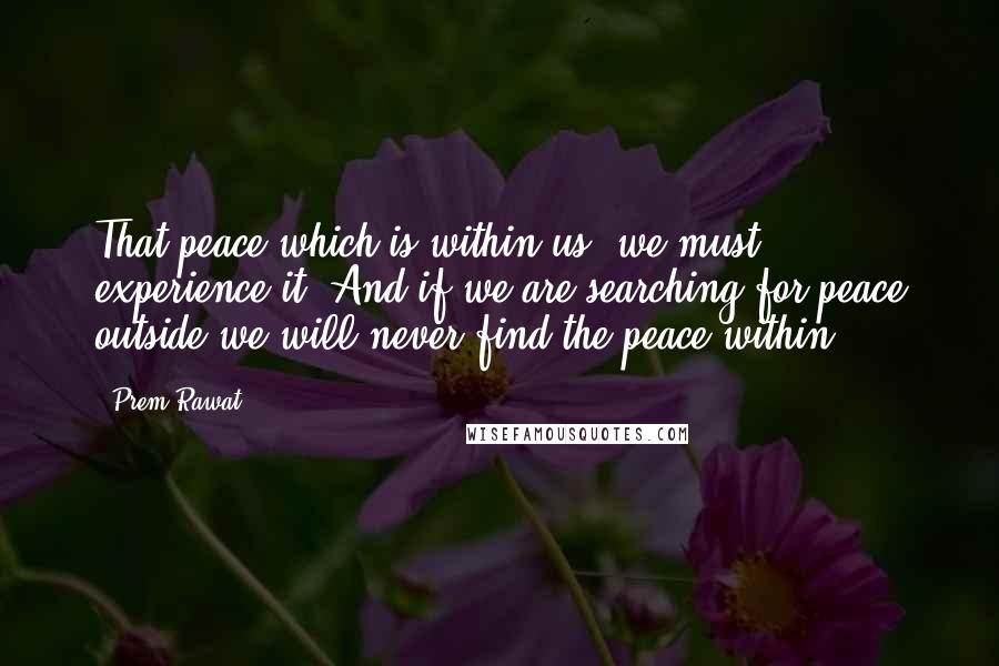 Prem Rawat Quotes: That peace which is within us, we must experience it. And if we are searching for peace outside we will never find the peace within.