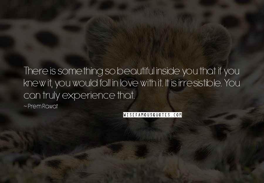 Prem Rawat Quotes: There is something so beautiful inside you that if you knew it, you would fall in love with it. It is irresistible. You can truly experience that.