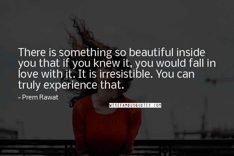 Prem Rawat Quotes: There is something so beautiful inside you that if you knew it, you would fall in love with it. It is irresistible. You can truly experience that.