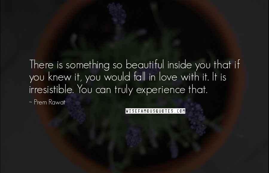 Prem Rawat Quotes: There is something so beautiful inside you that if you knew it, you would fall in love with it. It is irresistible. You can truly experience that.