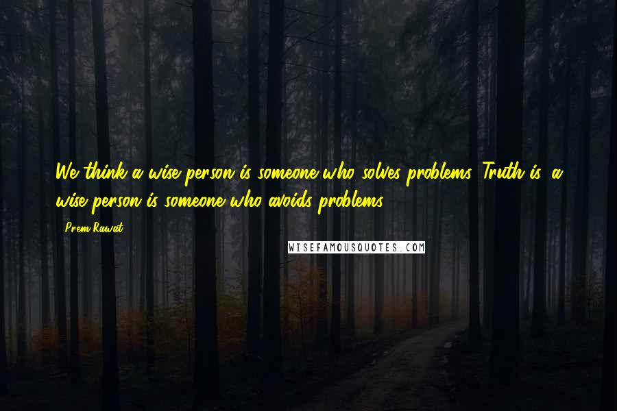 Prem Rawat Quotes: We think a wise person is someone who solves problems. Truth is, a wise person is someone who avoids problems.