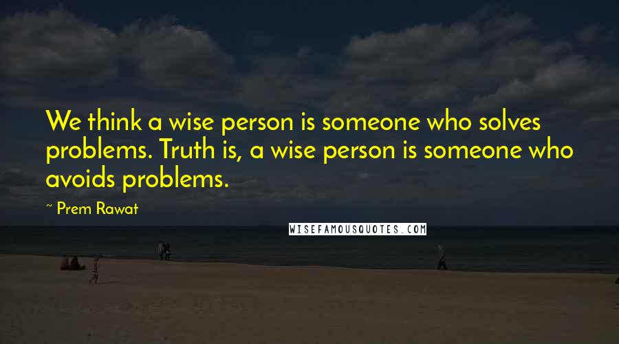 Prem Rawat Quotes: We think a wise person is someone who solves problems. Truth is, a wise person is someone who avoids problems.