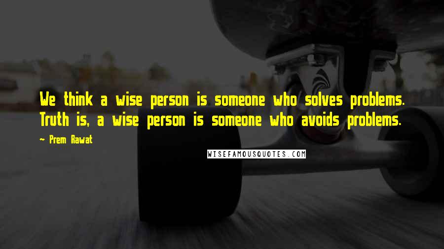 Prem Rawat Quotes: We think a wise person is someone who solves problems. Truth is, a wise person is someone who avoids problems.