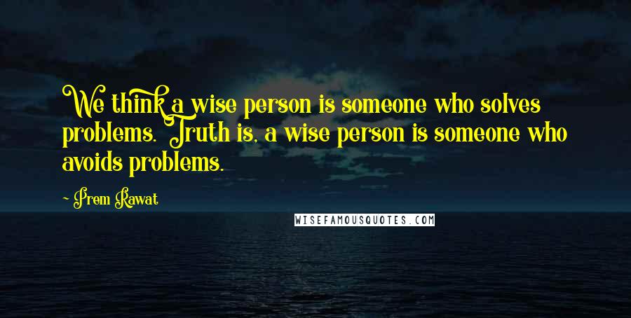 Prem Rawat Quotes: We think a wise person is someone who solves problems. Truth is, a wise person is someone who avoids problems.