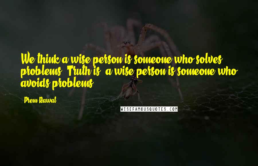 Prem Rawat Quotes: We think a wise person is someone who solves problems. Truth is, a wise person is someone who avoids problems.