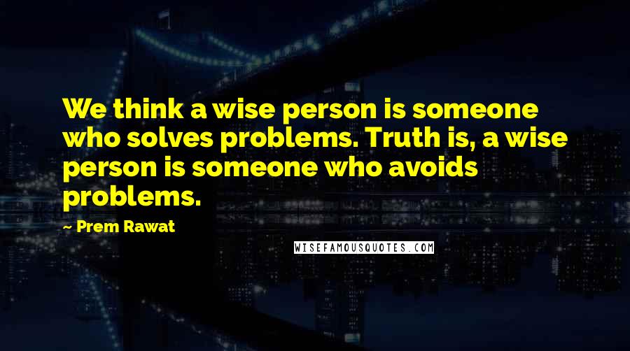 Prem Rawat Quotes: We think a wise person is someone who solves problems. Truth is, a wise person is someone who avoids problems.