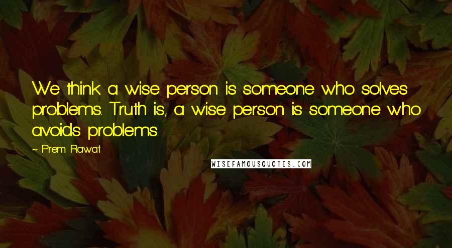Prem Rawat Quotes: We think a wise person is someone who solves problems. Truth is, a wise person is someone who avoids problems.