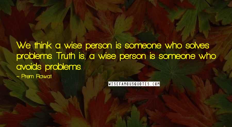 Prem Rawat Quotes: We think a wise person is someone who solves problems. Truth is, a wise person is someone who avoids problems.