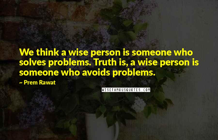 Prem Rawat Quotes: We think a wise person is someone who solves problems. Truth is, a wise person is someone who avoids problems.