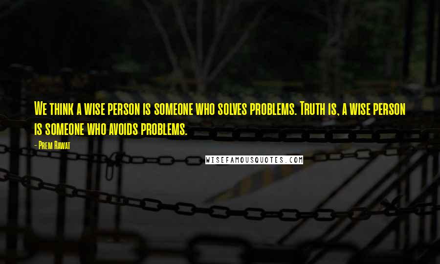 Prem Rawat Quotes: We think a wise person is someone who solves problems. Truth is, a wise person is someone who avoids problems.