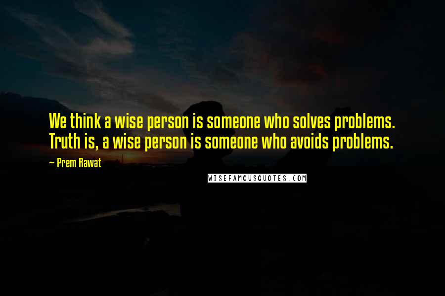 Prem Rawat Quotes: We think a wise person is someone who solves problems. Truth is, a wise person is someone who avoids problems.