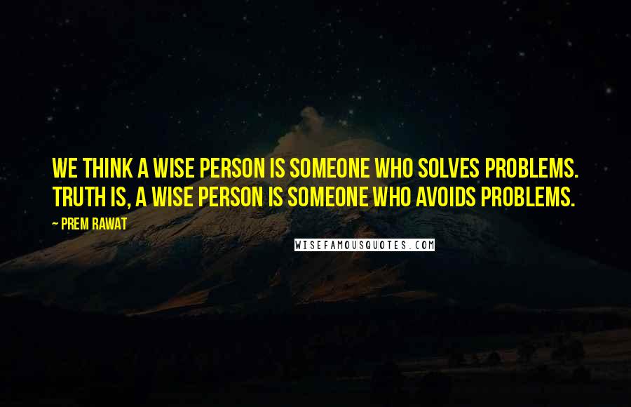 Prem Rawat Quotes: We think a wise person is someone who solves problems. Truth is, a wise person is someone who avoids problems.