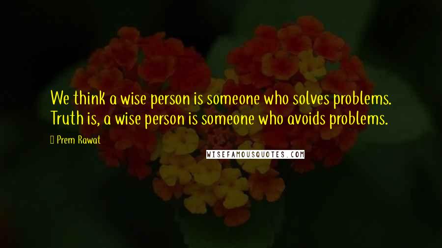 Prem Rawat Quotes: We think a wise person is someone who solves problems. Truth is, a wise person is someone who avoids problems.