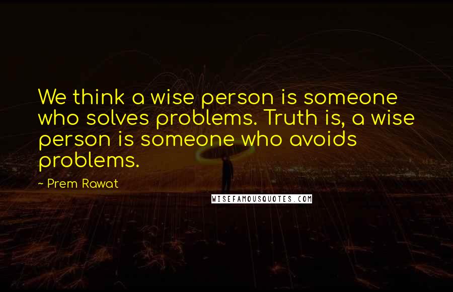 Prem Rawat Quotes: We think a wise person is someone who solves problems. Truth is, a wise person is someone who avoids problems.