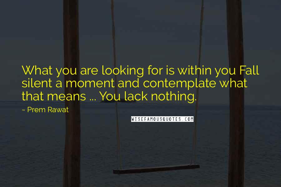Prem Rawat Quotes: What you are looking for is within you Fall silent a moment and contemplate what that means ... You lack nothing.