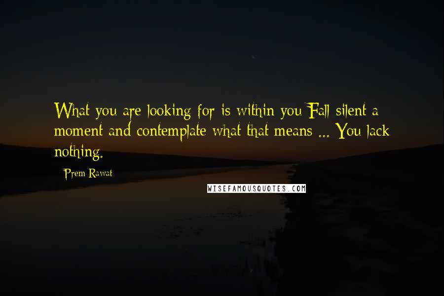 Prem Rawat Quotes: What you are looking for is within you Fall silent a moment and contemplate what that means ... You lack nothing.
