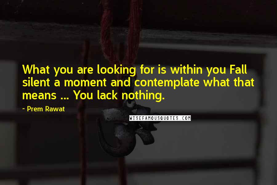 Prem Rawat Quotes: What you are looking for is within you Fall silent a moment and contemplate what that means ... You lack nothing.