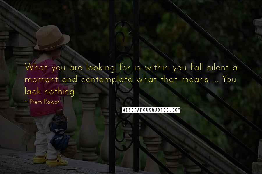 Prem Rawat Quotes: What you are looking for is within you Fall silent a moment and contemplate what that means ... You lack nothing.