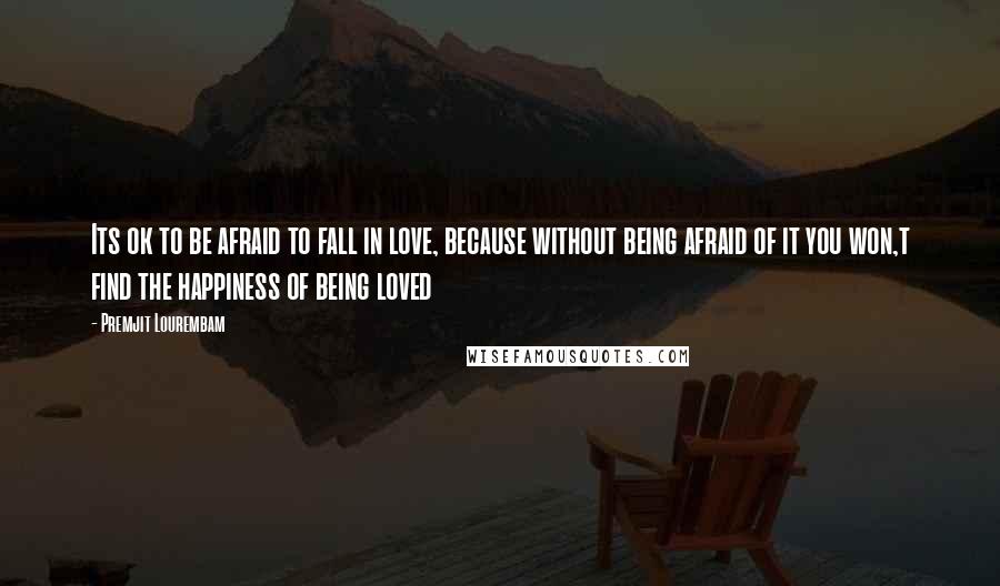 Premjit Lourembam Quotes: Its ok to be afraid to fall in love, because without being afraid of it you won,t find the happiness of being loved
