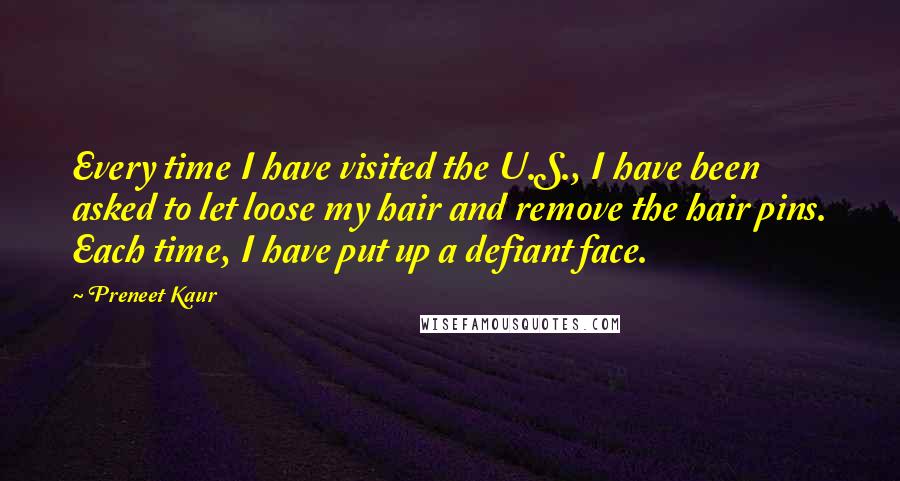 Preneet Kaur Quotes: Every time I have visited the U.S., I have been asked to let loose my hair and remove the hair pins. Each time, I have put up a defiant face.