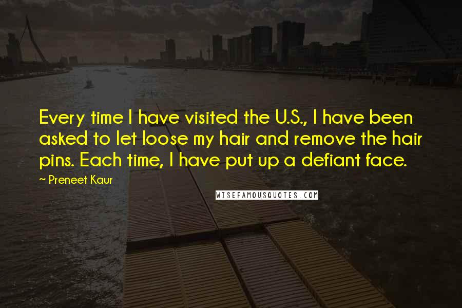 Preneet Kaur Quotes: Every time I have visited the U.S., I have been asked to let loose my hair and remove the hair pins. Each time, I have put up a defiant face.