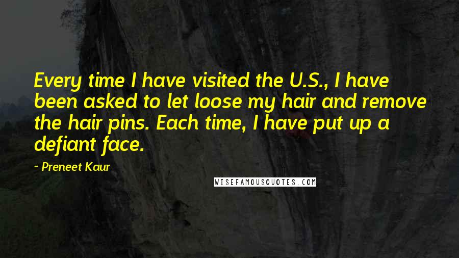 Preneet Kaur Quotes: Every time I have visited the U.S., I have been asked to let loose my hair and remove the hair pins. Each time, I have put up a defiant face.