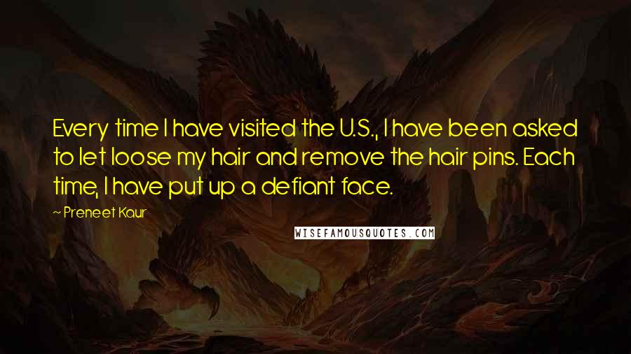 Preneet Kaur Quotes: Every time I have visited the U.S., I have been asked to let loose my hair and remove the hair pins. Each time, I have put up a defiant face.