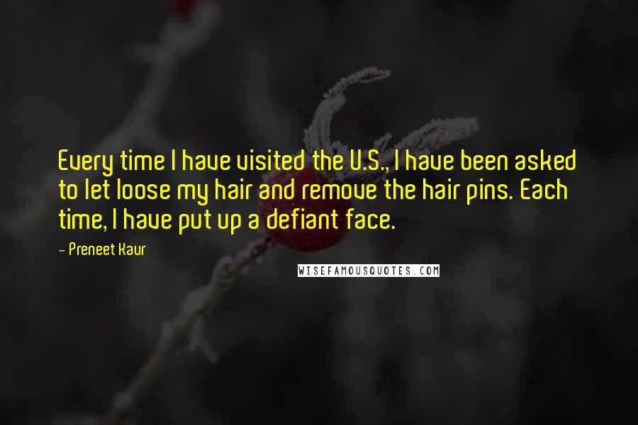 Preneet Kaur Quotes: Every time I have visited the U.S., I have been asked to let loose my hair and remove the hair pins. Each time, I have put up a defiant face.