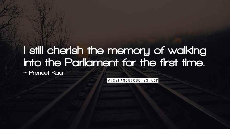 Preneet Kaur Quotes: I still cherish the memory of walking into the Parliament for the first time.