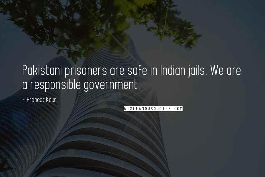Preneet Kaur Quotes: Pakistani prisoners are safe in Indian jails. We are a responsible government.
