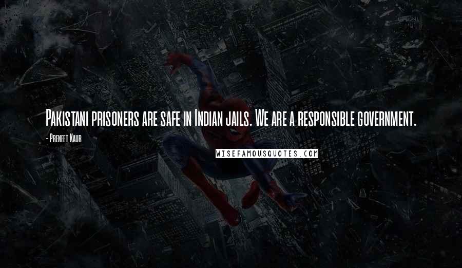 Preneet Kaur Quotes: Pakistani prisoners are safe in Indian jails. We are a responsible government.