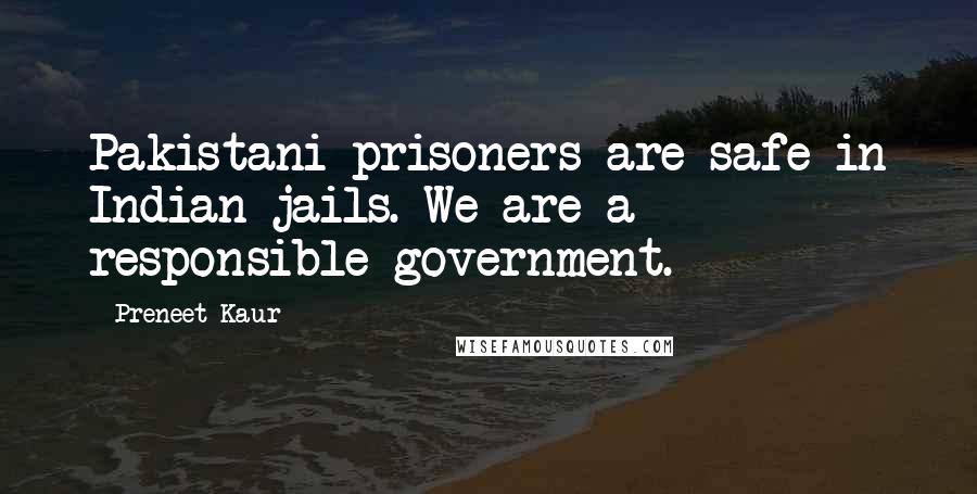 Preneet Kaur Quotes: Pakistani prisoners are safe in Indian jails. We are a responsible government.