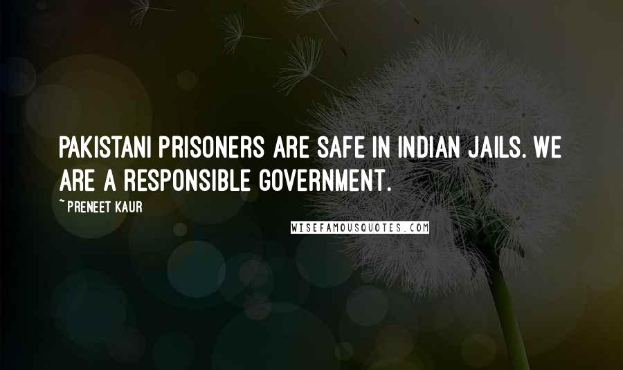 Preneet Kaur Quotes: Pakistani prisoners are safe in Indian jails. We are a responsible government.