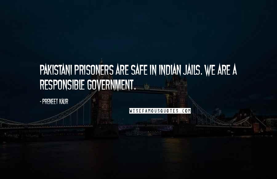 Preneet Kaur Quotes: Pakistani prisoners are safe in Indian jails. We are a responsible government.