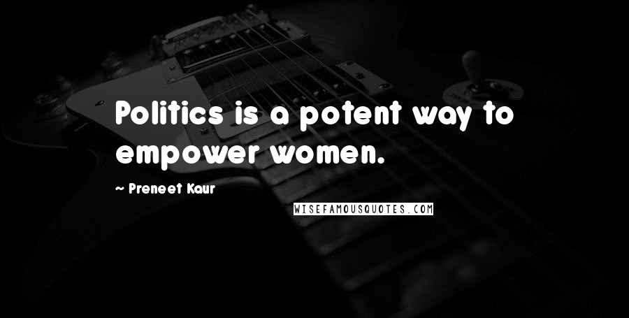 Preneet Kaur Quotes: Politics is a potent way to empower women.