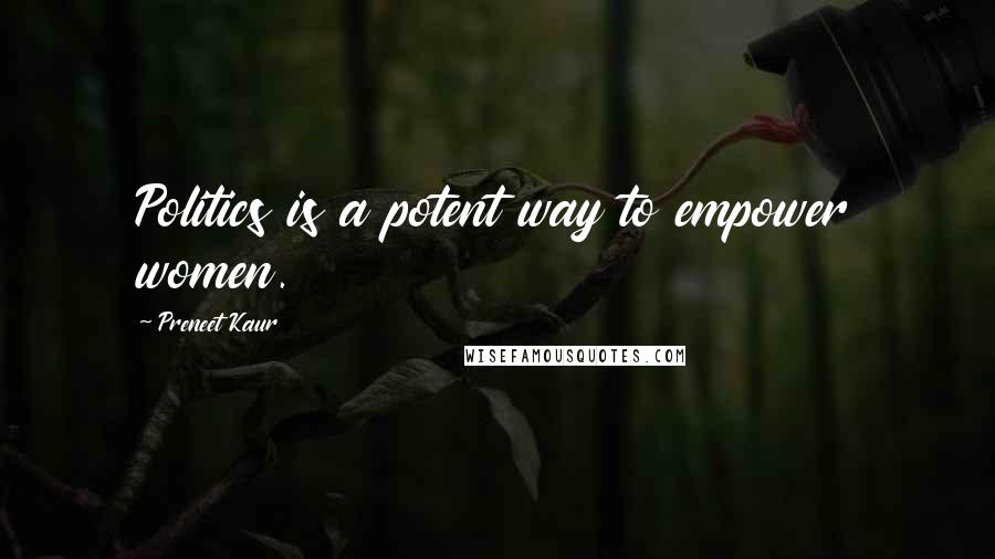 Preneet Kaur Quotes: Politics is a potent way to empower women.