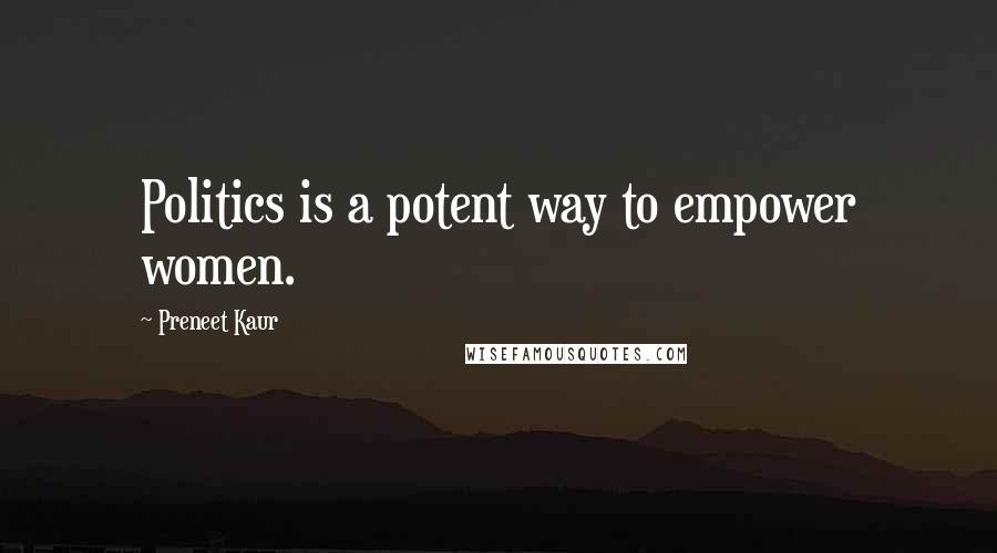 Preneet Kaur Quotes: Politics is a potent way to empower women.