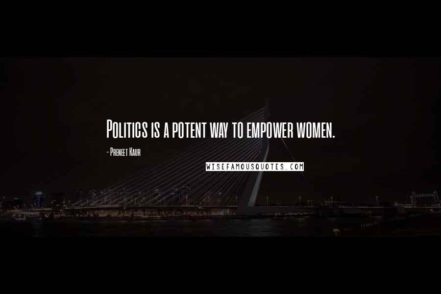 Preneet Kaur Quotes: Politics is a potent way to empower women.