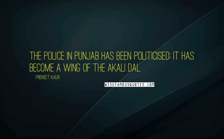 Preneet Kaur Quotes: The police in Punjab has been politicised; it has become a wing of the Akali Dal.