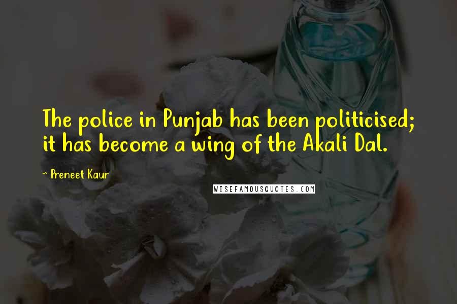 Preneet Kaur Quotes: The police in Punjab has been politicised; it has become a wing of the Akali Dal.