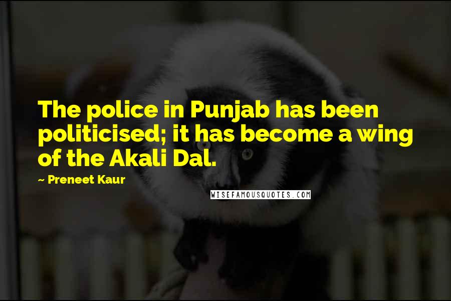 Preneet Kaur Quotes: The police in Punjab has been politicised; it has become a wing of the Akali Dal.