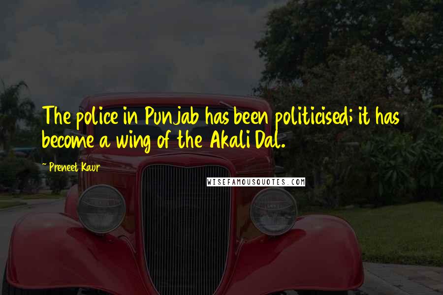 Preneet Kaur Quotes: The police in Punjab has been politicised; it has become a wing of the Akali Dal.